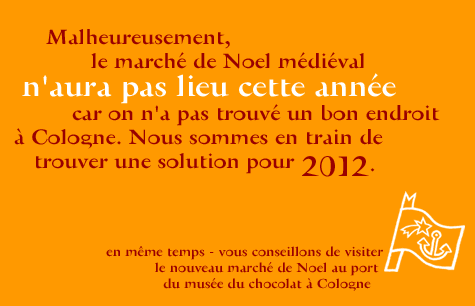 Malheureusement, le marché de Noel médiéval n'aura pas lieu cette année car on n'a pas trouvé un bon endroit à Cologne. Nous sommes en train de trouver une solution pour 2012 et - en même temps - vous conseillons de visiter le nouveau marché de Noel au port du musée du chocolat à Cologne.  Link: www.hafen-weihnachtsmarkt.de